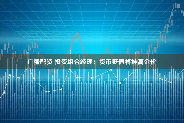 广盛配资 投资组合经理：货币贬值将推高金价