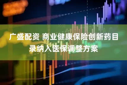 广盛配资 商业健康保险创新药目录纳入医保调整方案