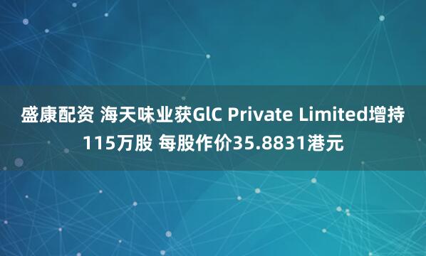 盛康配资 海天味业获GlC Private Limited增持115万股 每股作价35.8831港元