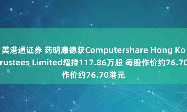 美港通证券 药明康德获Computershare Hong Kong Trustees Limited增持117.86万股 每股作价约76.70港元
