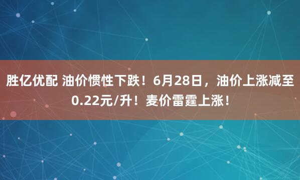 胜亿优配 油价惯性下跌！6月28日，油价上涨减至0.22元/升！麦价雷霆上涨！