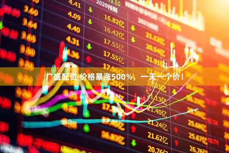 广盛配资 价格暴涨500%，一天一个价！
