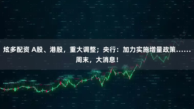 炫多配资 A股、港股，重大调整；央行：加力实施增量政策……周末，大消息！