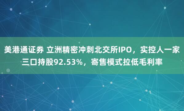 美港通证券 立洲精密冲刺北交所IPO，实控人一家三口持股92.53%，寄售模式拉低毛利率