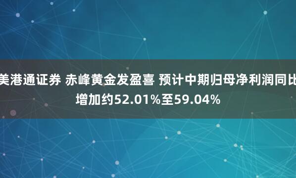 美港通证券 赤峰黄金发盈喜 预计中期归母净利润同比增加约52.01%至59.04%