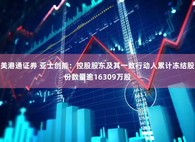 美港通证券 亚士创能：控股股东及其一致行动人累计冻结股份数量逾16309万股