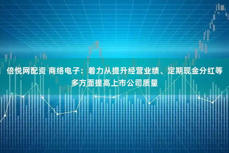 倍悦网配资 商络电子：着力从提升经营业绩、定期现金分红等多方面提高上市公司质量