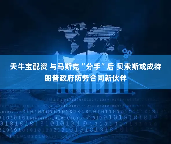 天牛宝配资 与马斯克“分手”后 贝索斯或成特朗普政府防务合同新伙伴