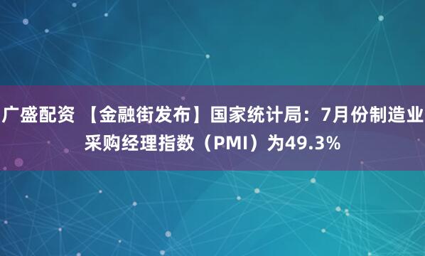 广盛配资 【金融街发布】国家统计局：7月份制造业采购经理指数（PMI）为49.3%
