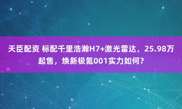天臣配资 标配千里浩瀚H7+激光雷达，25.98万起售，焕新极氪001实力如何？
